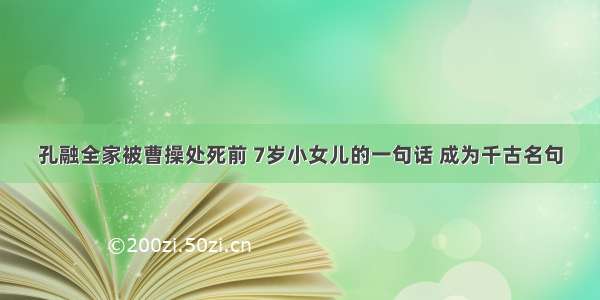 孔融全家被曹操处死前 7岁小女儿的一句话 成为千古名句