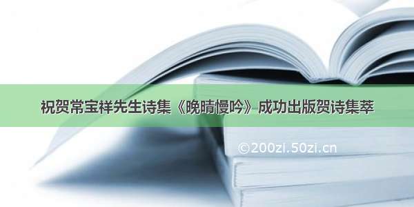 祝贺常宝祥先生诗集《晚晴慢吟》成功出版贺诗集萃