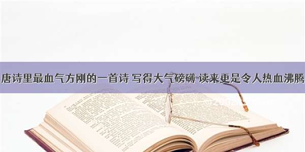 唐诗里最血气方刚的一首诗 写得大气磅礴 读来更是令人热血沸腾