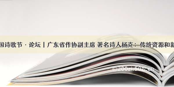 第六届中国诗歌节·论坛丨广东省作协副主席 著名诗人杨克：传统资源和新时代创造