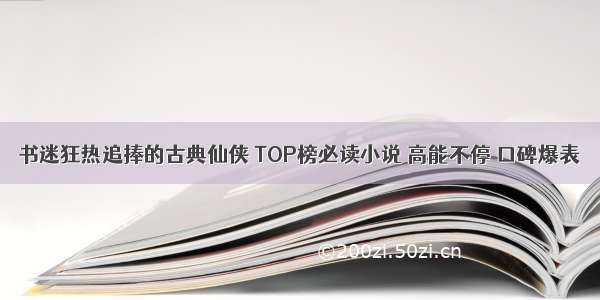 书迷狂热追捧的古典仙侠 TOP榜必读小说 高能不停 口碑爆表