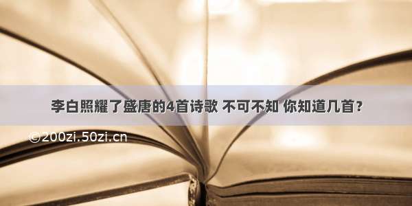 李白照耀了盛唐的4首诗歌 不可不知 你知道几首？