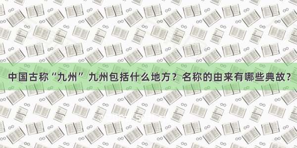 中国古称“九州” 九州包括什么地方？名称的由来有哪些典故？