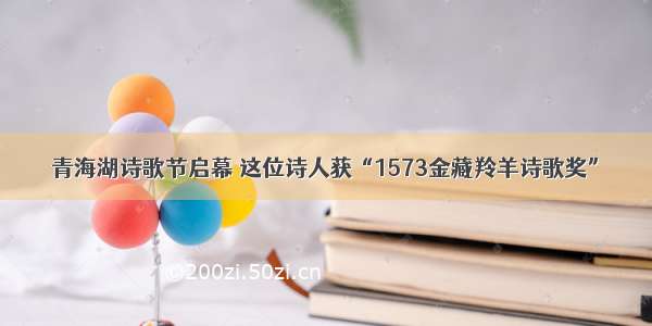 青海湖诗歌节启幕 这位诗人获“1573金藏羚羊诗歌奖”