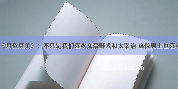 《月色真美》：不只是我们喜欢文豪野犬和太宰治 这位男主也喜欢