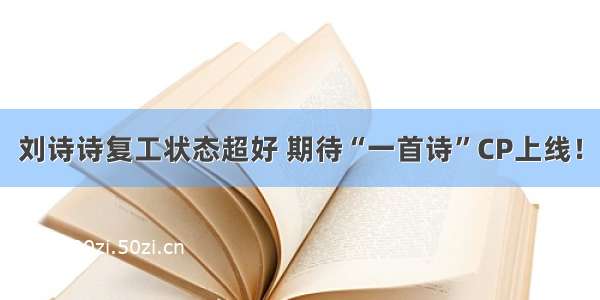 刘诗诗复工状态超好 期待“一首诗”CP上线！