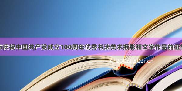 安阳市庆祝中国共产党成立100周年优秀书法美术摄影和文学作品的征集启事
