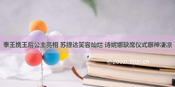 泰王携王后公主亮相 苏提达笑容灿烂 诗妮娜缺席仪式眼神凄凉