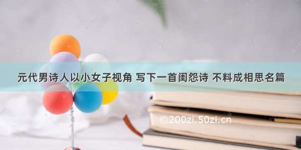 元代男诗人以小女子视角 写下一首闺怨诗 不料成相思名篇