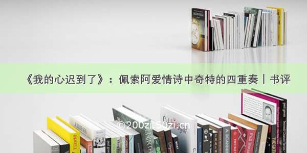 《我的心迟到了》：佩索阿爱情诗中奇特的四重奏｜书评