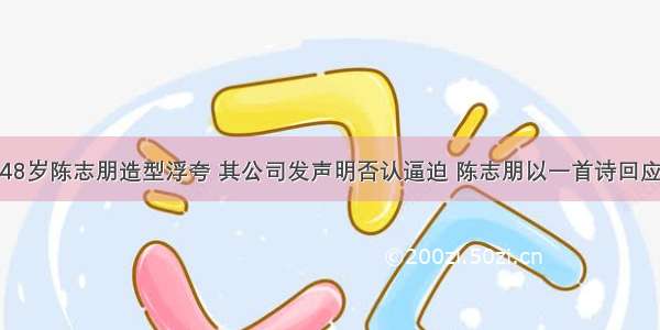 48岁陈志朋造型浮夸 其公司发声明否认逼迫 陈志朋以一首诗回应