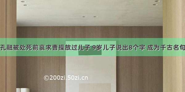 孔融被处死前哀求曹操放过儿子 9岁儿子说出8个字 成为千古名句