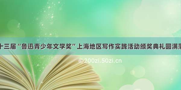 第十三届“鲁迅青少年文学奖”上海地区写作实践活动颁奖典礼圆满落幕