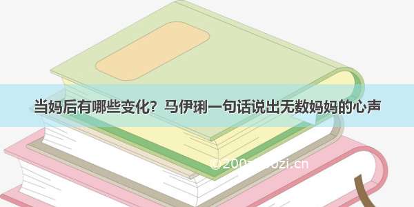 当妈后有哪些变化？马伊琍一句话说出无数妈妈的心声