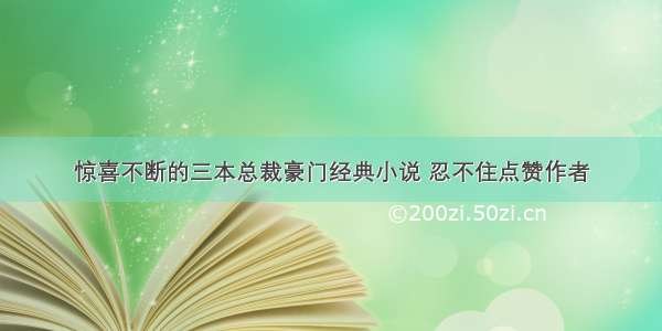 惊喜不断的三本总裁豪门经典小说 忍不住点赞作者