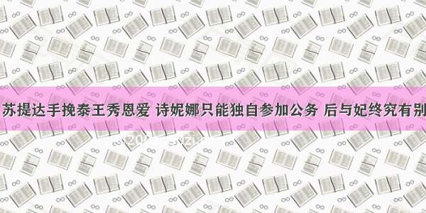 苏提达手挽泰王秀恩爱 诗妮娜只能独自参加公务 后与妃终究有别