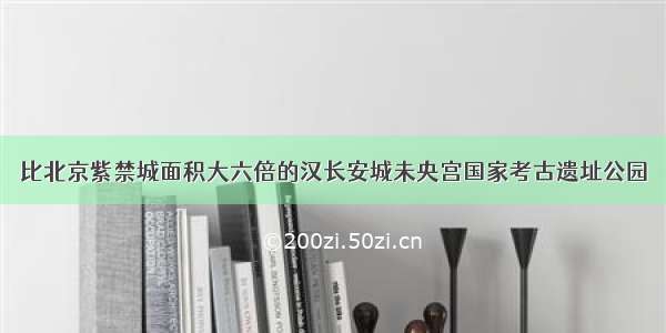 比北京紫禁城面积大六倍的汉长安城未央宫国家考古遗址公园