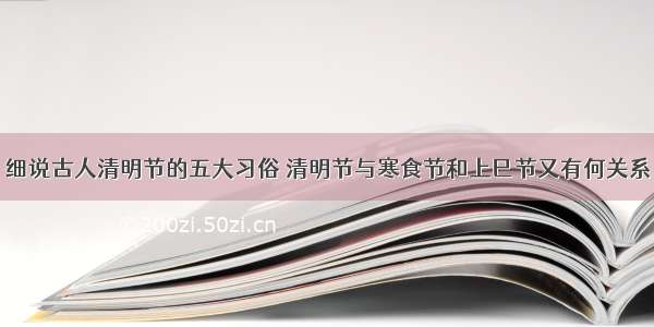 细说古人清明节的五大习俗 清明节与寒食节和上巳节又有何关系