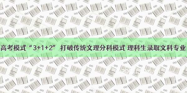 高考模式“3+1+2” 打破传统文理分科模式 理科生录取文科专业