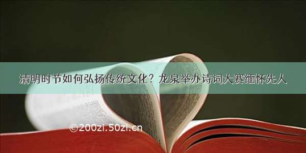 清明时节如何弘扬传统文化？龙泉举办诗词大赛缅怀先人