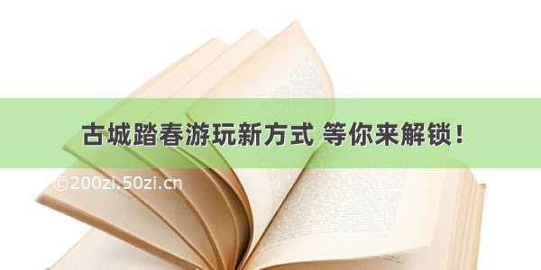 古城踏春游玩新方式 等你来解锁！