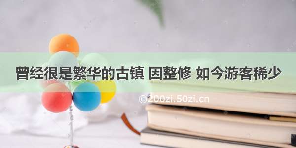 曾经很是繁华的古镇 因整修 如今游客稀少