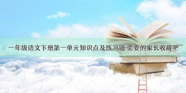 一年级语文下册第一单元知识点及练习题 需要的家长收藏吧