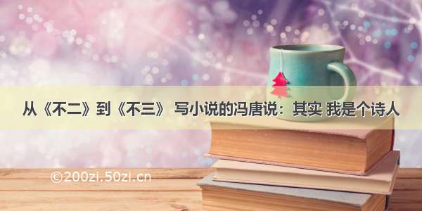 从《不二》到《不三》 写小说的冯唐说：其实 我是个诗人