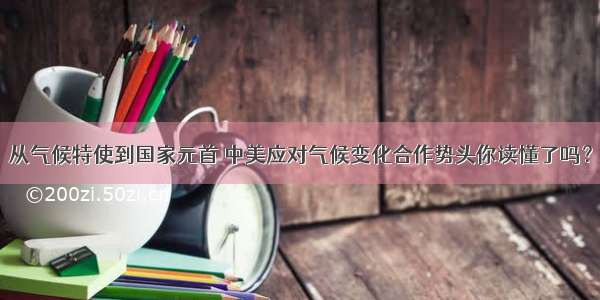 从气候特使到国家元首 中美应对气候变化合作势头你读懂了吗？