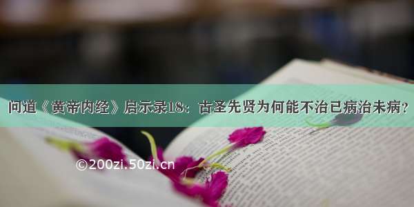 问道《黄帝内经》启示录18：古圣先贤为何能不治已病治未病？