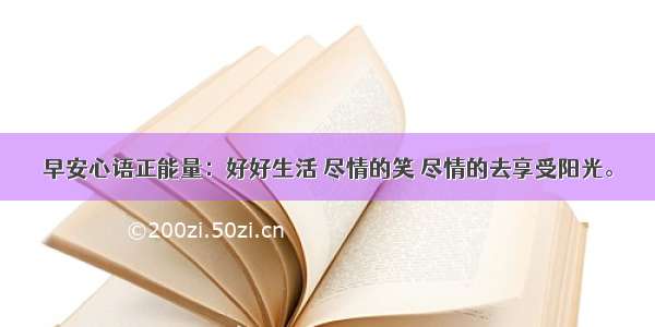 早安心语正能量：好好生活 尽情的笑 尽情的去享受阳光。