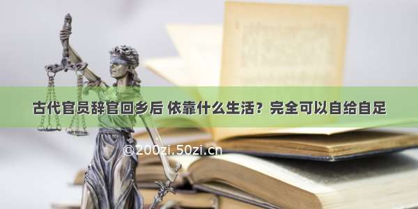 古代官员辞官回乡后 依靠什么生活？完全可以自给自足