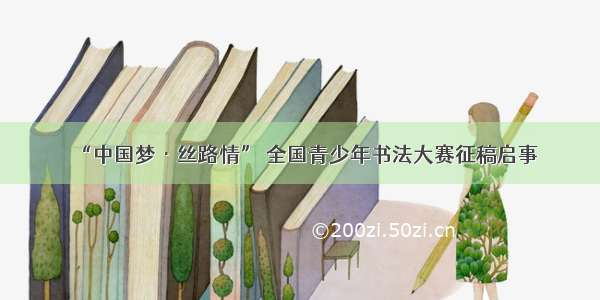 “中国梦·丝路情” 全国青少年书法大赛征稿启事