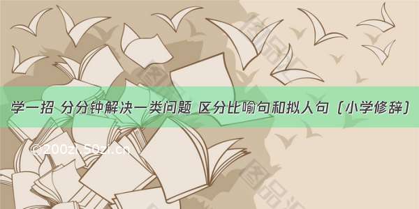 学一招 分分钟解决一类问题 区分比喻句和拟人句（小学修辞）