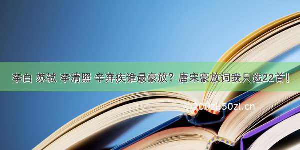 李白 苏轼 李清照 辛弃疾谁最豪放？唐宋豪放词我只选22首！