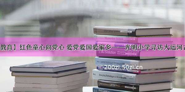 【运河教育】红色童心向党心 爱党爱国爱家乡——光明小学寻访大运河古韵今风