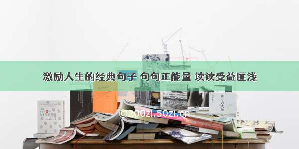 激励人生的经典句子 句句正能量 读读受益匪浅