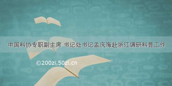 中国科协专职副主席 书记处书记孟庆海赴浙江调研科普工作