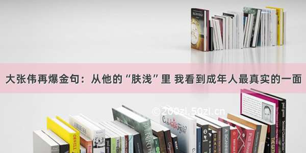 大张伟再爆金句：从他的“肤浅”里 我看到成年人最真实的一面