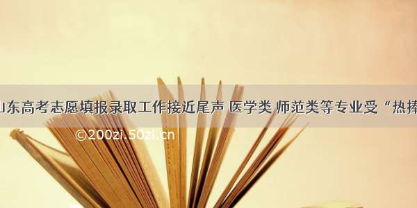 山东高考志愿填报录取工作接近尾声 医学类 师范类等专业受“热捧”