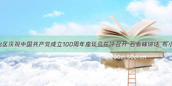 内蒙古自治区庆祝中国共产党成立100周年座谈会在呼召开 石泰峰讲话 布小林主持 李