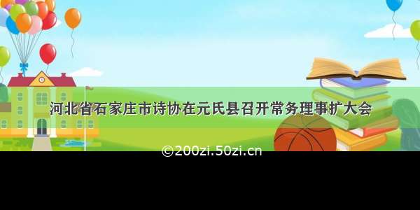 河北省石家庄市诗协在元氏县召开常务理事扩大会