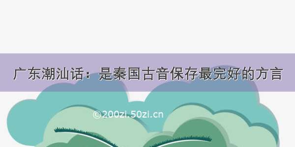 广东潮汕话：是秦国古音保存最完好的方言