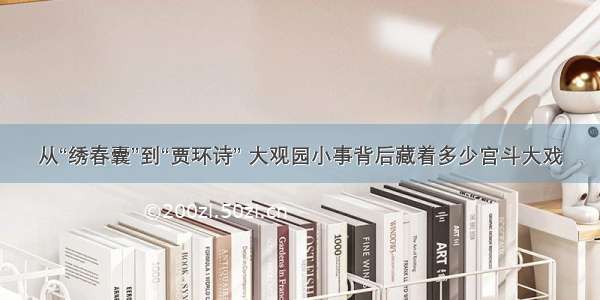 从“绣春囊”到“贾环诗” 大观园小事背后藏着多少宫斗大戏