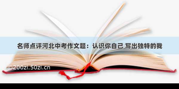 名师点评河北中考作文题：认识你自己 写出独特的我