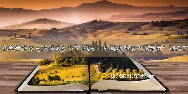 小学生作文《我想变》火了 网友：比贾浅浅的“屎尿屁”强多了