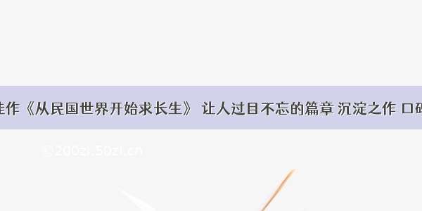 口碑佳作《从民国世界开始求长生》 让人过目不忘的篇章 沉淀之作 口碑爆表！