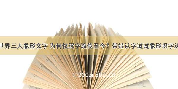 世界三大象形文字 为何仅汉字流传至今？带娃认字试试象形识字法