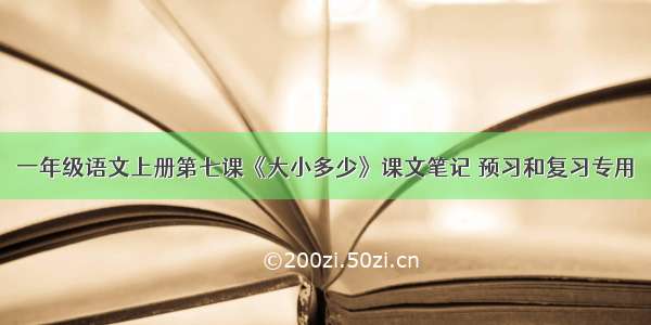 一年级语文上册第七课《大小多少》课文笔记 预习和复习专用