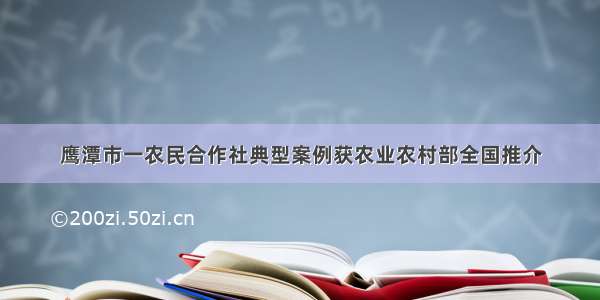 鹰潭市一农民合作社典型案例获农业农村部全国推介